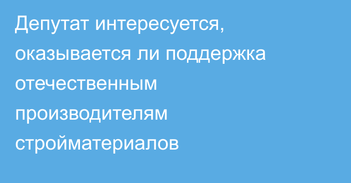 Депутат интересуется, оказывается ли поддержка отечественным производителям стройматериалов